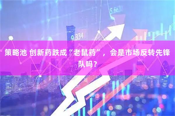 策略池 创新药跌成“老鼠药”，会是市场反转先锋队吗？