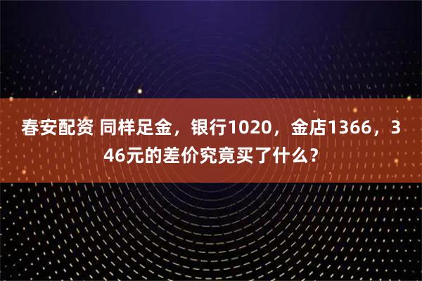 春安配资 同样足金，银行1020，金店1366，346元的差价究竟买了什么？