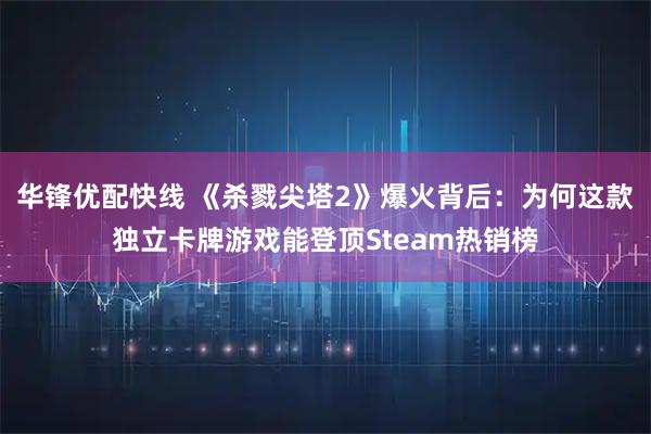 华锋优配快线 《杀戮尖塔2》爆火背后：为何这款独立卡牌游戏能登顶Steam热销榜