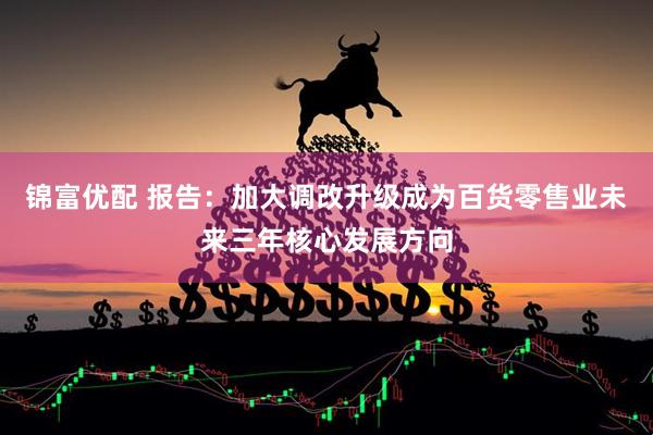 锦富优配 报告:加大调改升级成为百货零售业未来三年核心发展方向