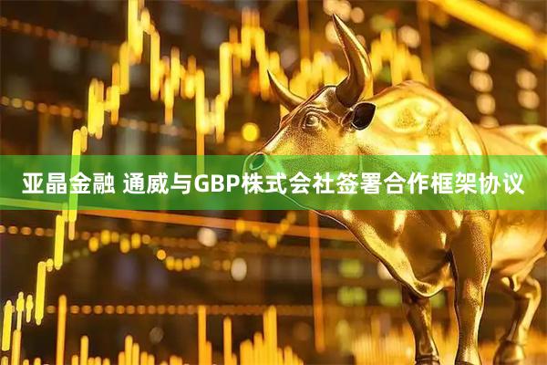 亚晶金融 通威与GBP株式会社签署合作框架协议