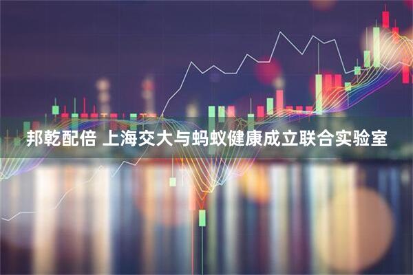 邦乾配倍 上海交大与蚂蚁健康成立联合实验室