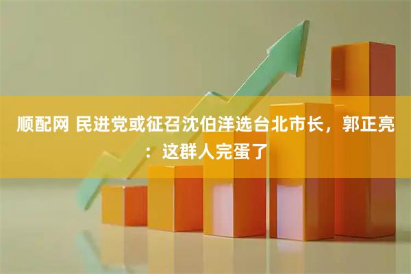 顺配网 民进党或征召沈伯洋选台北市长,郭正亮:这群人完蛋了