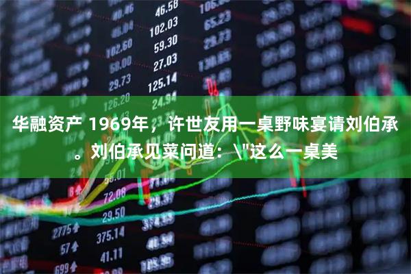 华融资产 1969年，许世友用一桌野味宴请刘伯承。刘伯承见菜问道：