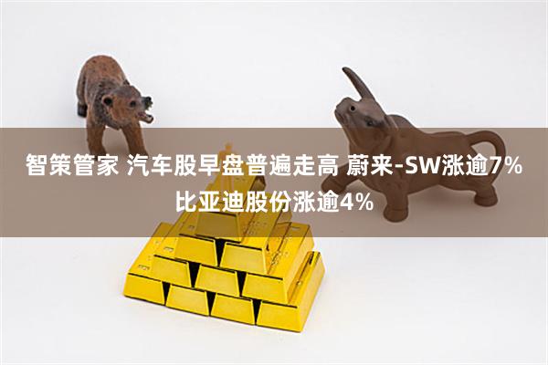 智策管家 汽车股早盘普遍走高 蔚来-SW涨逾7%比亚迪股份涨逾4%