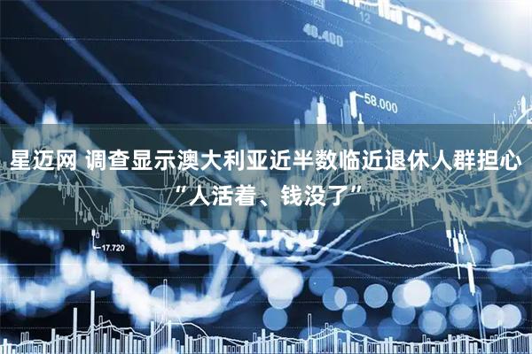 星迈网 调查显示澳大利亚近半数临近退休人群担心“人活着、钱没了”