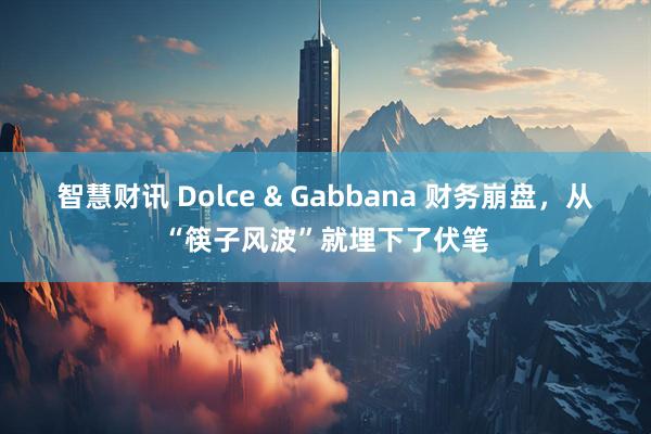 智慧财讯 Dolce & Gabbana 财务崩盘,从“筷子风波”就埋下了伏笔