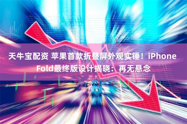 天牛宝配资 苹果首款折叠屏外观实锤！iPhone Fold最终版设计揭晓：再无悬念