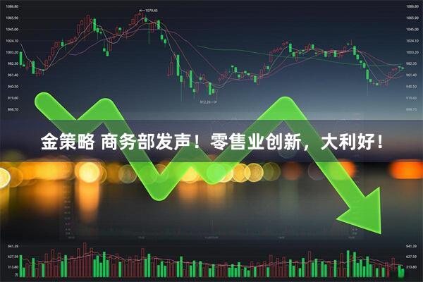 金策略 商务部发声！零售业创新，大利好！