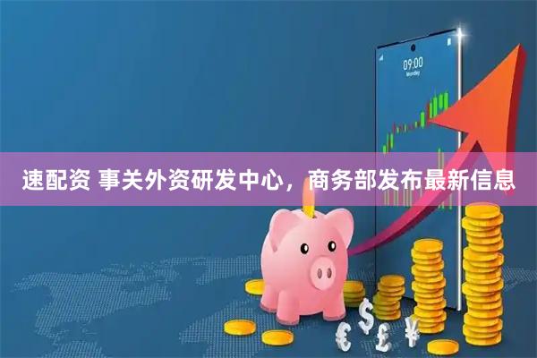 速配资 事关外资研发中心,商务部发布最新信息