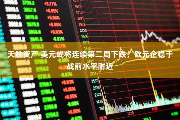 天胜资产 美元或将连续第二周下跌，欧元企稳于战前水平附近