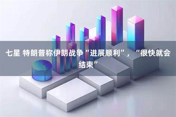 七星 特朗普称伊朗战争“进展顺利”，“很快就会结束”