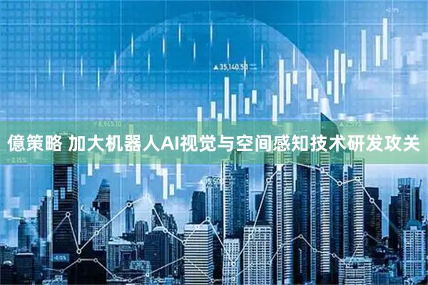 億策略 加大机器人AI视觉与空间感知技术研发攻关