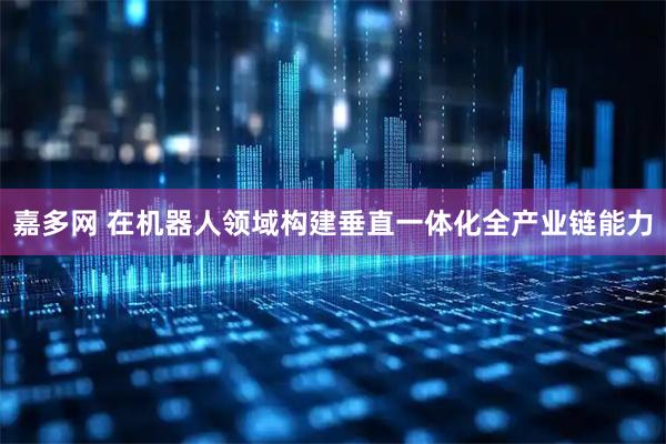 嘉多网 在机器人领域构建垂直一体化全产业链能力