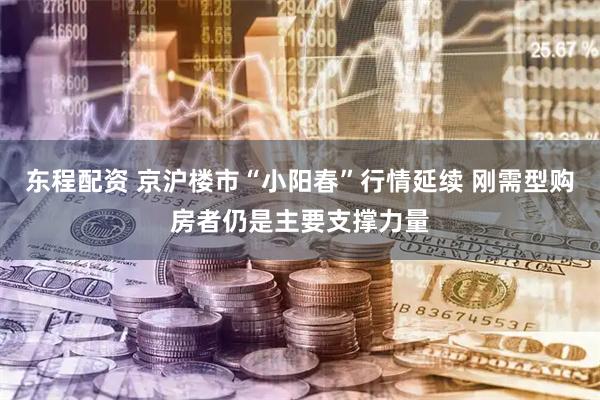 东程配资 京沪楼市“小阳春”行情延续 刚需型购房者仍是主要支撑力量