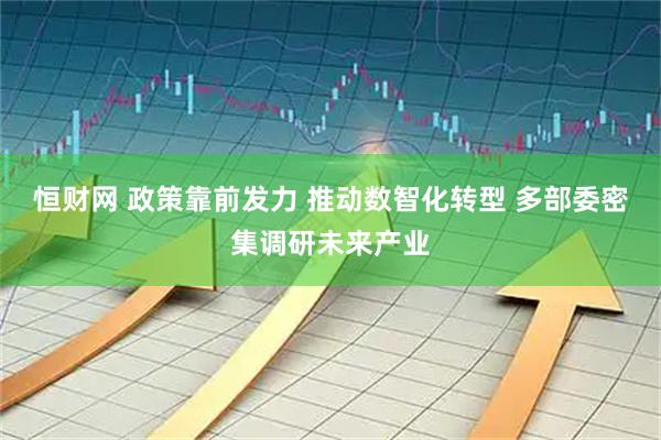 恒财网 政策靠前发力 推动数智化转型 多部委密集调研未来产业
