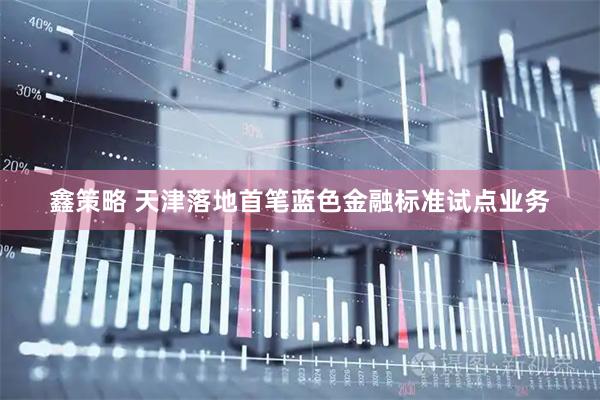 鑫策略 天津落地首笔蓝色金融标准试点业务