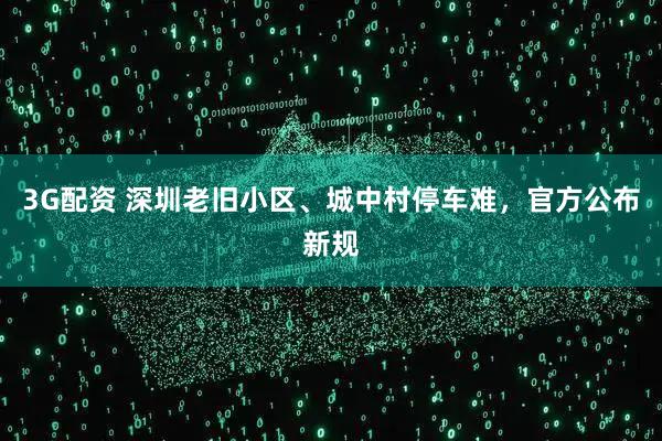 3G配资 深圳老旧小区、城中村停车难，官方公布新规