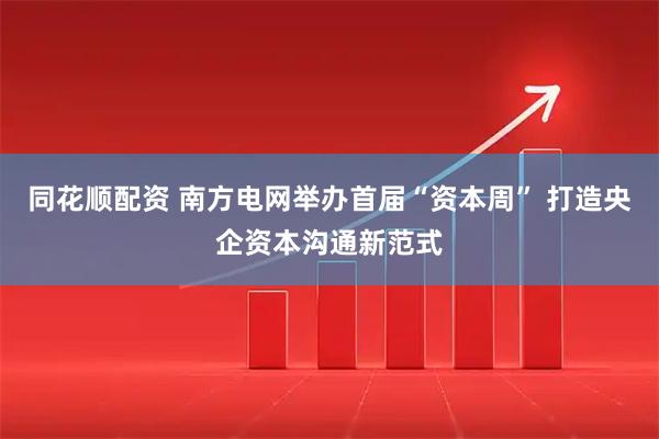 同花顺配资 南方电网举办首届“资本周” 打造央企资本沟通新范式