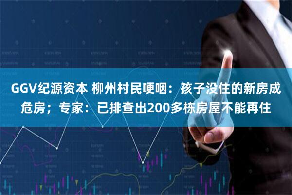 GGV纪源资本 柳州村民哽咽：孩子没住的新房成危房；专家：已排查出200多栋房屋不能再住
