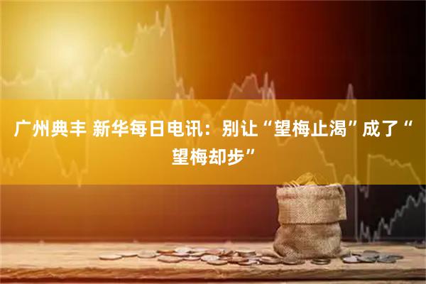 广州典丰 新华每日电讯：别让“望梅止渴”成了“望梅却步”