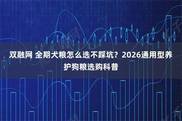 双融网 全期犬粮怎么选不踩坑？2026通用型养护狗粮选购科普