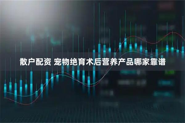 散户配资 宠物绝育术后营养产品哪家靠谱