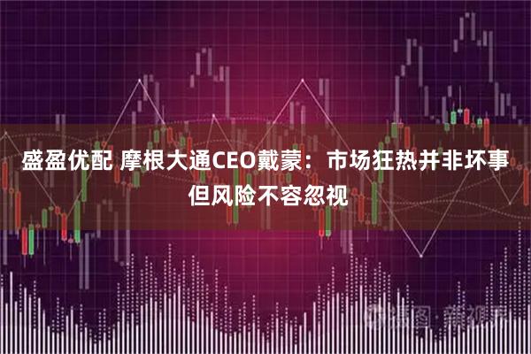 盛盈优配 摩根大通CEO戴蒙：市场狂热并非坏事 但风险不容忽视