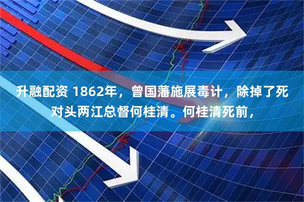 升融配资 1862年，曾国藩施展毒计，除掉了死对头两江总督何桂清。何桂清死前，