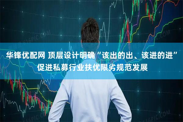 华锋优配网 顶层设计明确“该出的出、该进的进” 促进私募行业扶优限劣规范发展