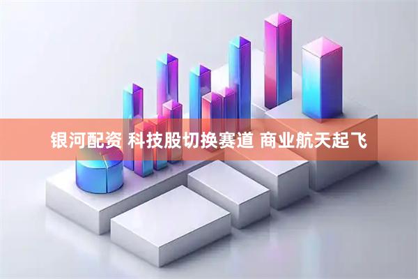 银河配资 科技股切换赛道 商业航天起飞