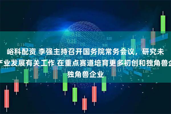 峪科配资 李强主持召开国务院常务会议，研究未来产业发展有关工作 在重点赛道培育更多初创和独角兽企业