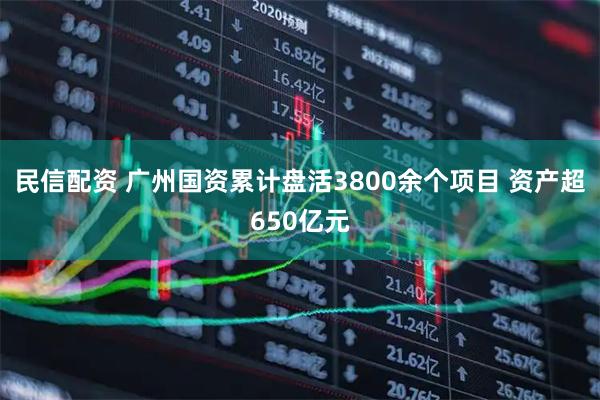 民信配资 广州国资累计盘活3800余个项目 资产超650亿元