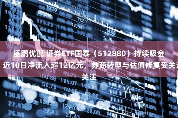 盛鹏优配 证券ETF国泰（512880）持续吸金，近10日净流入超12亿元，券商转型与估值修复受关注