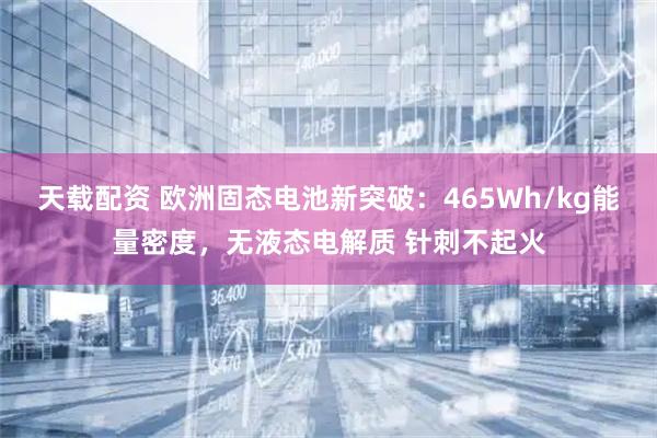 天载配资 欧洲固态电池新突破：465Wh/kg能量密度，无液态电解质 针刺不起火