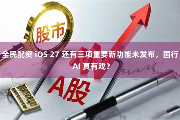 全民配资 iOS 27 还有三项重要新功能未发布，国行 AI 真有戏？