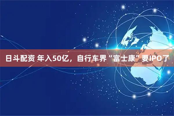 日斗配资 年入50亿，自行车界“富士康”要IPO了