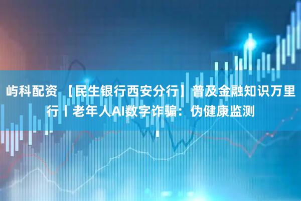 屿科配资 【民生银行西安分行】普及金融知识万里行丨老年人AI数字诈骗：伪健康监测