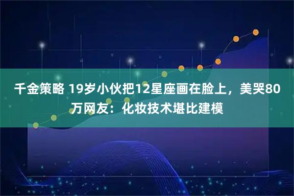 千金策略 19岁小伙把12星座画在脸上，美哭80万网友：化妆技术堪比建模