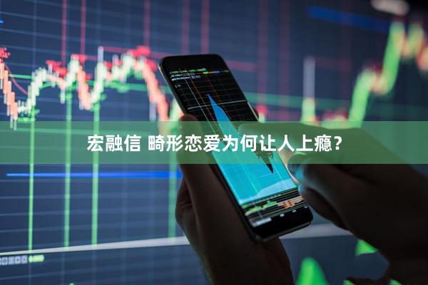 宏融信 畸形恋爱为何让人上瘾?