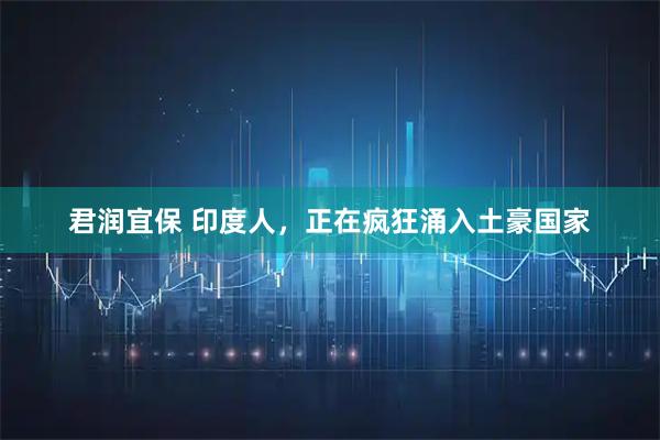 君润宜保 印度人，正在疯狂涌入土豪国家