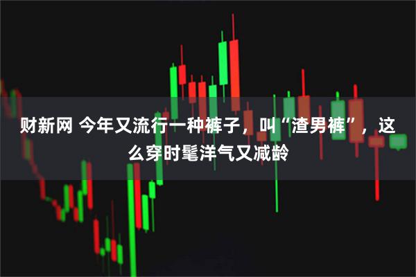 财新网 今年又流行一种裤子，叫“渣男裤”，这么穿时髦洋气又减龄
