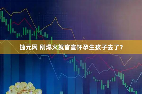 捷元网 刚爆火就官宣怀孕生孩子去了？