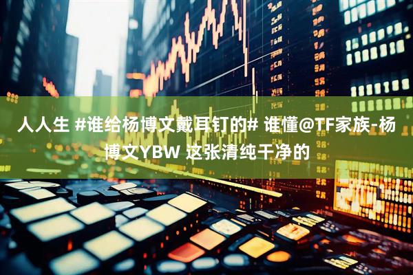 人人生 #谁给杨博文戴耳钉的# 谁懂@TF家族-杨博文YBW 这张清纯干净的