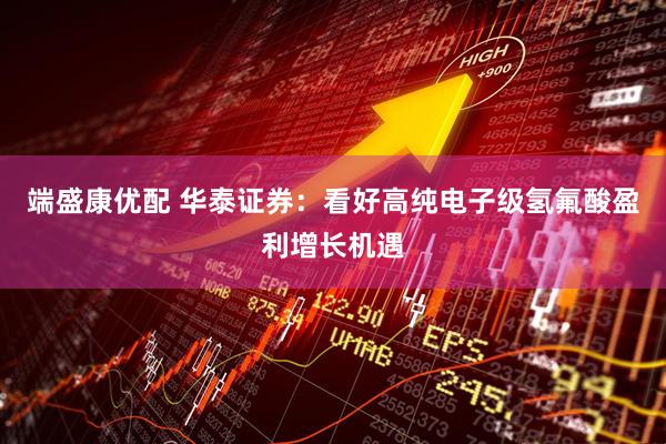 端盛康优配 华泰证券:看好高纯电子级氢氟酸盈利增长机遇