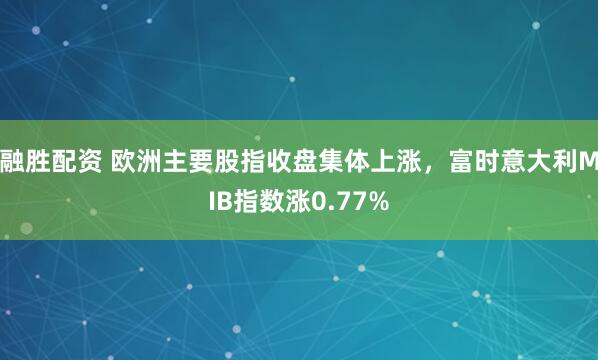 融胜配资 欧洲主要股指收盘集体上涨，富时意大利MIB指数涨0.77%