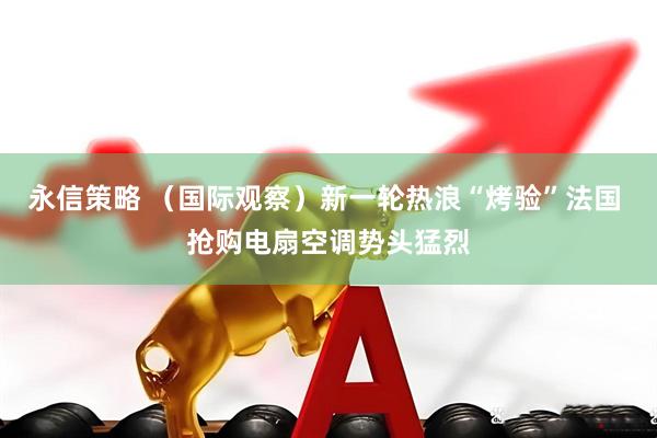 永信策略 （国际观察）新一轮热浪“烤验”法国 抢购电扇空调势头猛烈