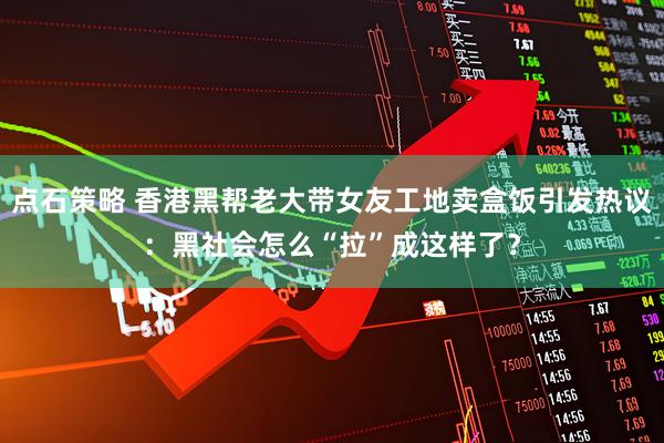 点石策略 香港黑帮老大带女友工地卖盒饭引发热议：黑社会怎么“拉”成这样了？