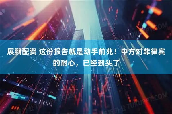 展鵬配资 这份报告就是动手前兆！中方对菲律宾的耐心，已经到头了