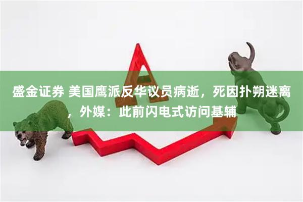 盛金证券 美国鹰派反华议员病逝，死因扑朔迷离，外媒：此前闪电式访问基辅
